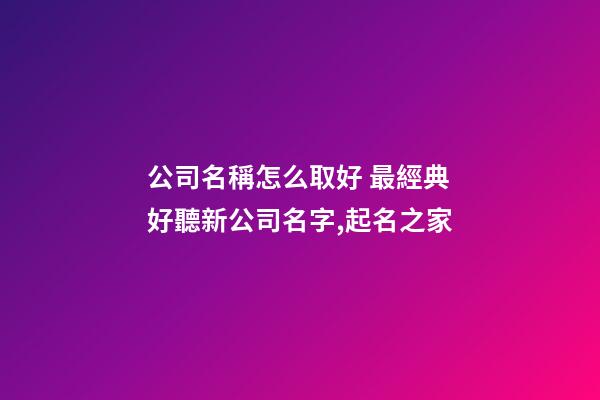 公司名稱怎么取好 最經典好聽新公司名字,起名之家-第1張-公司起名-玄機派